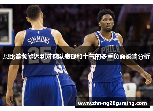 恩比德频繁迟到对球队表现和士气的多重负面影响分析 恩比德频繁迟到对球队表现和士气的多重负面影响分析