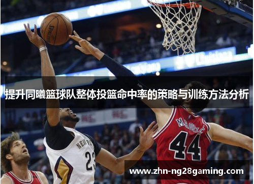 提升同曦篮球队整体投篮命中率的策略与训练方法分析 提升同曦篮球队整体投篮命中率的策略与训练方法分析