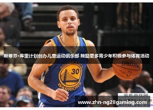 斯蒂芬·库里计划创办儿童运动俱乐部 鼓励更多青少年积极参与体育活动 斯蒂芬·库里计划创办儿童运动俱乐部 鼓励更多青少年积极参与体育活动