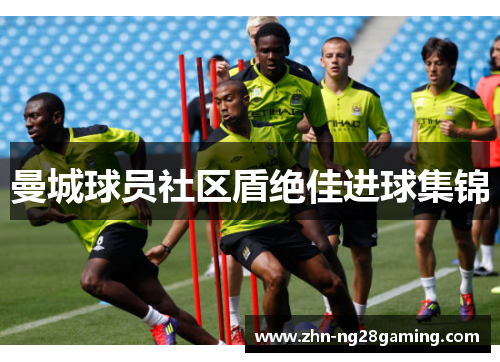 曼城球员社区盾绝佳进球集锦 曼城球员社区盾绝佳进球集锦