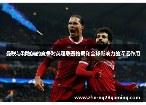 曼联与利物浦的竞争对英超联赛格局和全球影响力的深远作用 曼联与利物浦的竞争对英超联赛格局和全球影响力的深远作用