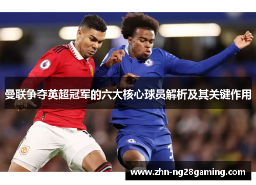 曼联争夺英超冠军的六大核心球员解析及其关键作用 曼联争夺英超冠军的六大核心球员解析及其关键作用