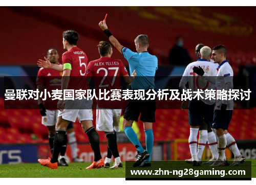 曼联对小麦国家队比赛表现分析及战术策略探讨 曼联对小麦国家队比赛表现分析及战术策略探讨