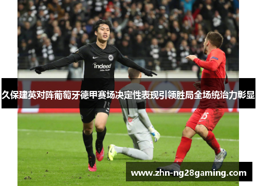久保建英对阵葡萄牙德甲赛场决定性表现引领胜局全场统治力彰显