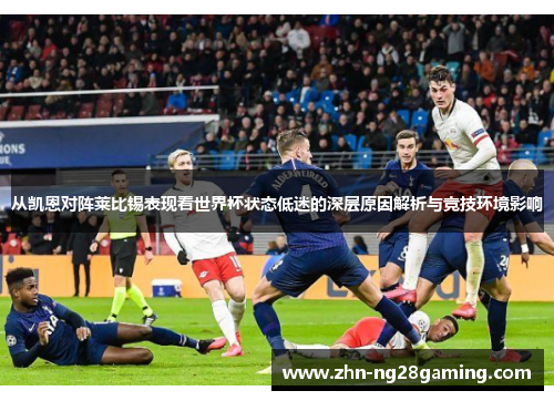 从凯恩对阵莱比锡表现看世界杯状态低迷的深层原因解析与竞技环境影响 从凯恩对阵莱比锡表现看世界杯状态低迷的深层原因解析与竞技环境影响