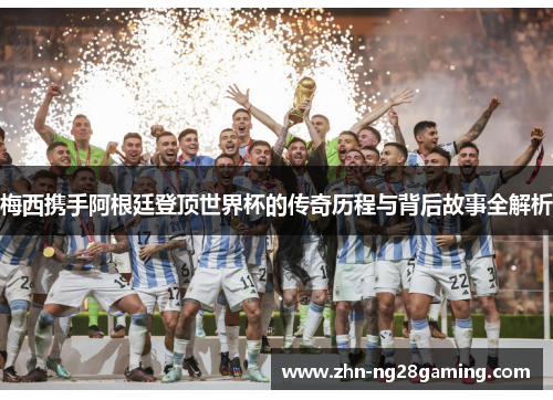梅西携手阿根廷登顶世界杯的传奇历程与背后故事全解析