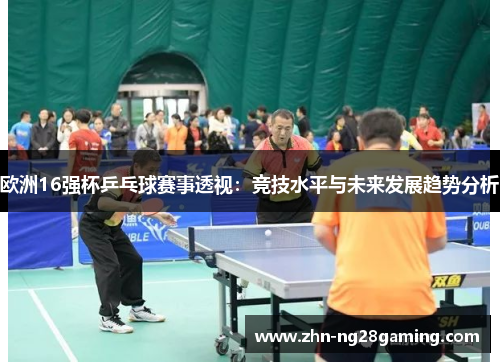 欧洲16强杯乒乓球赛事透视:竞技水平与未来发展趋势分析 欧洲16强杯乒乓球赛事透视:竞技水平与未来发展趋势分析