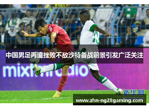 中国男足再遭挫败不敌沙特备战前景引发广泛关注