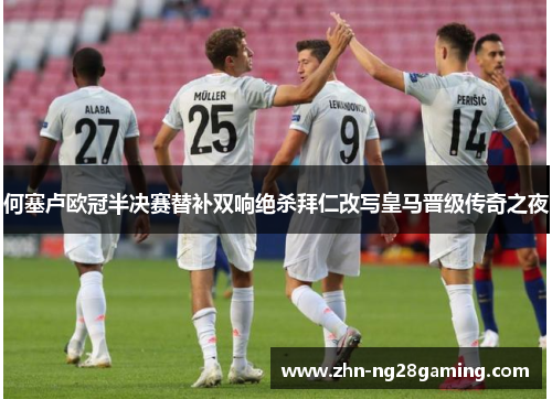 何塞卢欧冠半决赛替补双响绝杀拜仁改写皇马晋级传奇之夜