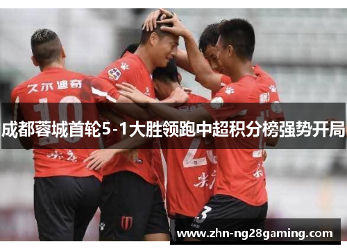成都蓉城首轮5-1大胜领跑中超积分榜强势开局