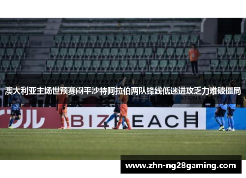 澳大利亚主场世预赛闷平沙特阿拉伯两队锋线低迷进攻乏力难破僵局 澳大利亚主场世预赛闷平沙特阿拉伯两队锋线低迷进攻乏力难破僵局
