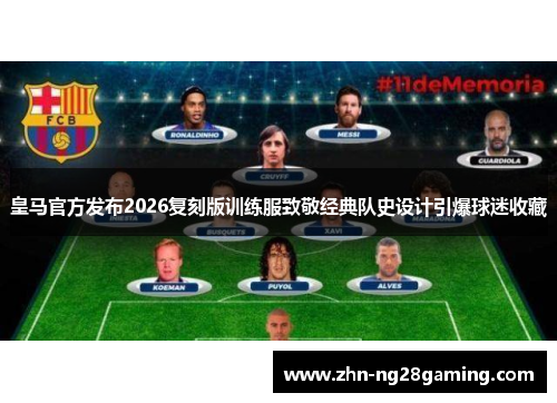 皇马官方发布2026复刻版训练服致敬经典队史设计引爆球迷收藏 皇马官方发布2026复刻版训练服致敬经典队史设计引爆球迷收藏