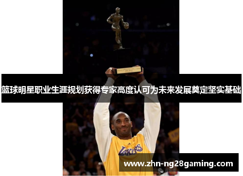 篮球明星职业生涯规划获得专家高度认可为未来发展奠定坚实基础