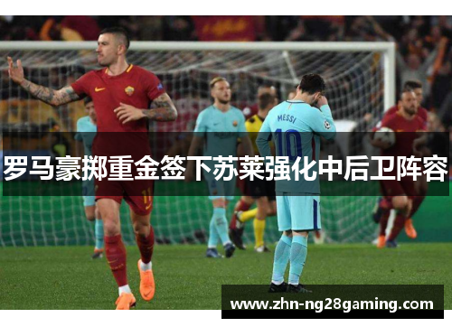 罗马豪掷重金签下苏莱强化中后卫阵容