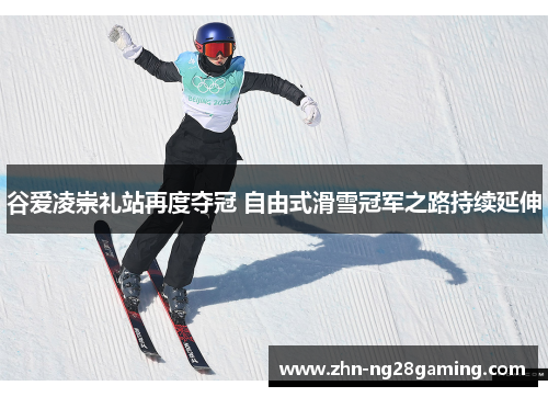 谷爱凌崇礼站再度夺冠 自由式滑雪冠军之路持续延伸 谷爱凌崇礼站再度夺冠 自由式滑雪冠军之路持续延伸