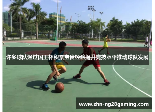 许多球队通过国王杯积累宝贵经验提升竞技水平推动球队发展 许多球队通过国王杯积累宝贵经验提升竞技水平推动球队发展