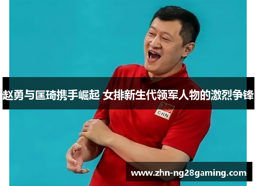 赵勇与匡琦携手崛起 女排新生代领军人物的激烈争锋 赵勇与匡琦携手崛起 女排新生代领军人物的激烈争锋