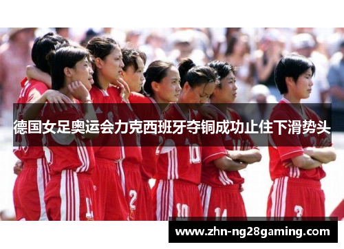 德国女足奥运会力克西班牙夺铜成功止住下滑势头 德国女足奥运会力克西班牙夺铜成功止住下滑势头